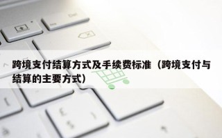 跨境支付结算方式及手续费标准（跨境支付与结算的主要方式）