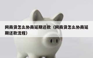 网商贷怎么协商延期还款（网商贷怎么协商延期还款流程）