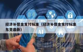 经济补偿金支付标准（经济补偿金支付标准 东莞最新）