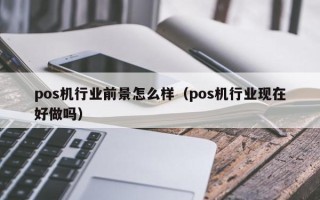 pos机行业前景怎么样（pos机行业现在好做吗）