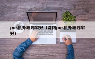 pos机办理哪家好（沈阳pos机办理哪家好）