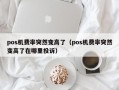 pos机费率突然变高了（pos机费率突然变高了在哪里投诉）