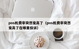 pos机费率突然变高了（pos机费率突然变高了在哪里投诉）