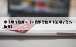 中信银行信用卡（中信银行信用卡逾期了怎么协商）