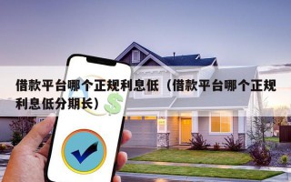 借款平台哪个正规利息低（借款平台哪个正规利息低分期长）
