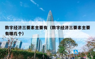 数字经济三要素主要有（数字经济三要素主要有哪几个）