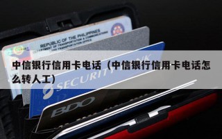 中信银行信用卡电话（中信银行信用卡电话怎么转人工）