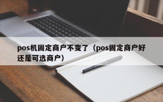 pos机固定商户不变了（pos固定商户好还是可选商户）