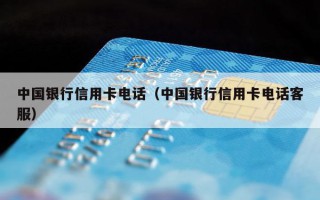 中国银行信用卡电话（中国银行信用卡电话客服）