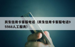 民生信用卡客服电话（民生信用卡客服电话95568人工服务）