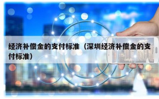 经济补偿金的支付标准（深圳经济补偿金的支付标准）