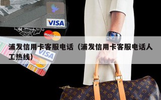 浦发信用卡客服电话（浦发信用卡客服电话人工热线）