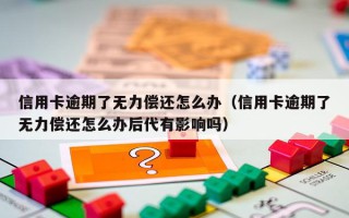 信用卡逾期了无力偿还怎么办（信用卡逾期了无力偿还怎么办后代有影响吗）