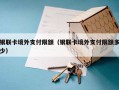 银联卡境外支付限额（银联卡境外支付限额多少）