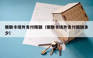 银联卡境外支付限额（银联卡境外支付限额多少）