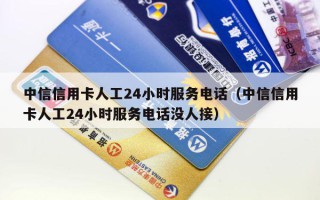 中信信用卡人工24小时服务电话（中信信用卡人工24小时服务电话没人接）