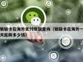 银联卡在海外支付限额查询（银联卡在海外一天能刷多少钱）