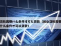 贷款需要什么条件才可以贷款（创业贷款需要什么条件才可以贷款）