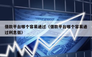 借款平台哪个容易通过（借款平台哪个容易通过利息低）