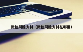 微信刷脸支付（微信刷脸支付在哪里）
