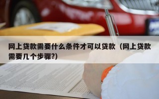 网上贷款需要什么条件才可以贷款（网上贷款需要几个步骤?）