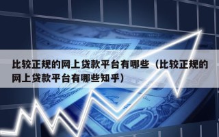 比较正规的网上贷款平台有哪些（比较正规的网上贷款平台有哪些知乎）