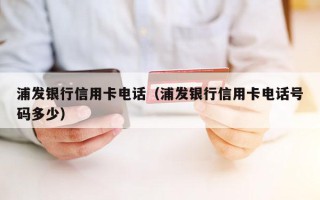 浦发银行信用卡电话（浦发银行信用卡电话号码多少）