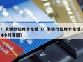 广发银行信用卡电话（广发银行信用卡电话24小时客服）