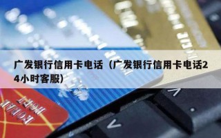 广发银行信用卡电话（广发银行信用卡电话24小时客服）