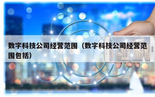 数字科技公司经营范围（数字科技公司经营范围包括）