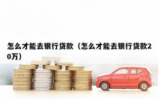 怎么才能去银行贷款（怎么才能去银行贷款20万）