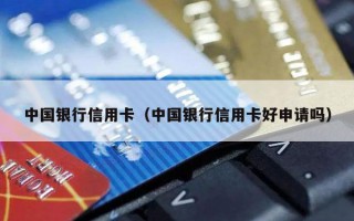 中国银行信用卡（中国银行信用卡好申请吗）