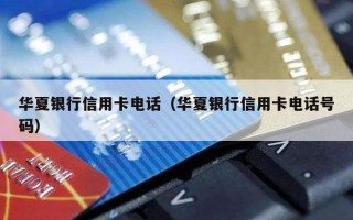 华夏银行信用卡电话（华夏银行信用卡电话号码）