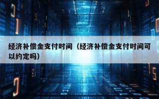 经济补偿金支付时间（经济补偿金支付时间可以约定吗）