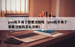 pos机不用了需要注销吗（pos机不用了需要注销吗怎么注销）