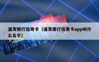浦发银行信用卡（浦发银行信用卡app叫什么名字）