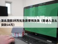 怎么贷款10万元急需要钱急急（普通人怎么贷款10万）