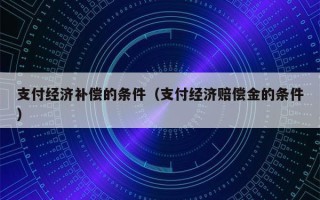 支付经济补偿的条件（支付经济赔偿金的条件）