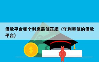 借款平台哪个利息最低正规（年利率低的借款平台）