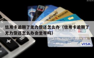信用卡逾期了无力偿还怎么办（信用卡逾期了无力偿还怎么办会坐牢吗）
