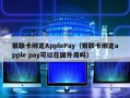 银联卡绑定ApplePay（银联卡绑定apple pay可以在国外用吗）