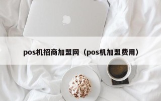 pos机招商加盟网（pos机加盟费用）