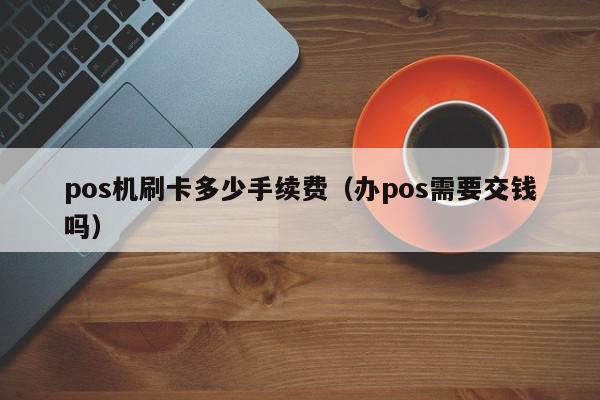 pos机刷卡多少手续费（办pos需要交钱吗）