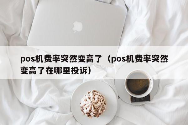 pos机费率突然变高了（pos机费率突然变高了在哪里投诉）