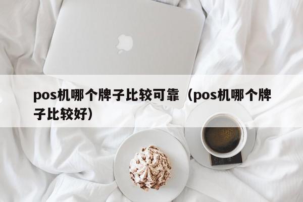 pos机哪个牌子比较可靠（pos机哪个牌子比较好）