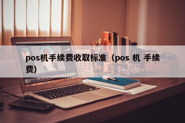 pos机手续费收取标准（pos 机 手续费）