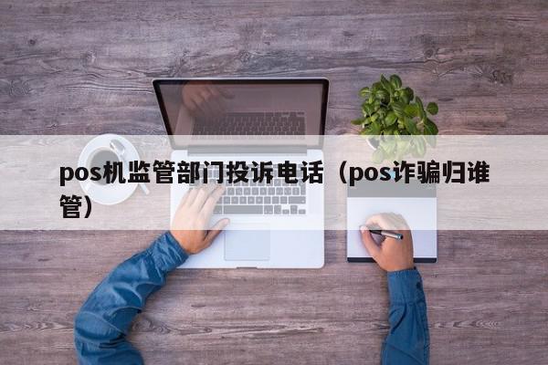 pos机监管部门投诉电话（pos诈骗归谁管）