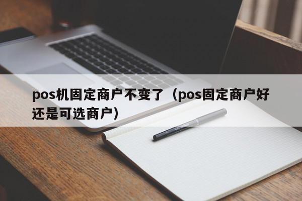 pos机固定商户不变了（pos固定商户好还是可选商户）