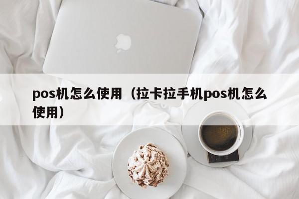 pos机怎么使用（拉卡拉手机pos机怎么使用）