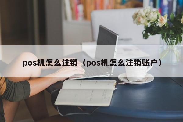 pos机怎么注销（pos机怎么注销账户）